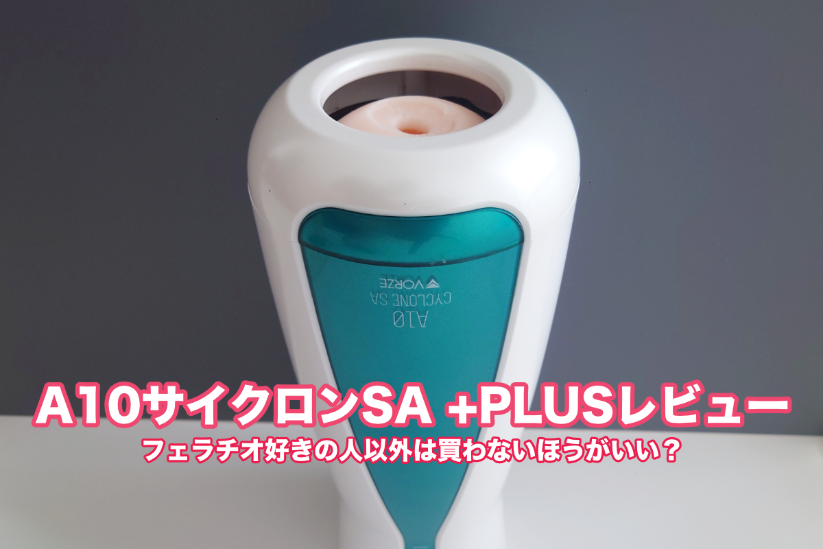 A10サイクロンSA +PLUS レビュー｜フェラチオ好きの人以外は買わないほうがいい？